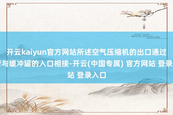 开云kaiyun官方网站所述空气压缩机的出口通过导管与缓冲罐的入口相接-开云(中国专属) 官方网站 登录入口