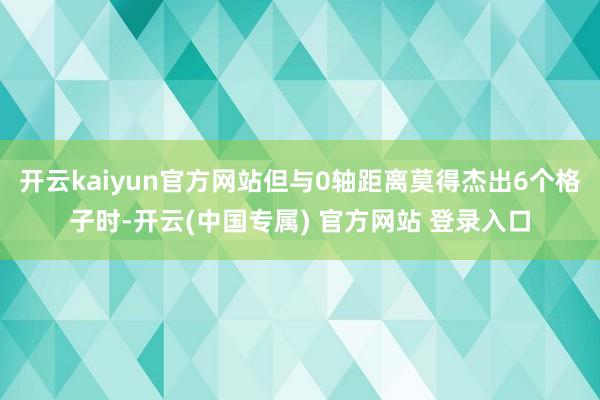 开云kaiyun官方网站但与0轴距离莫得杰出6个格子时-开云(中国专属) 官方网站 登录入口