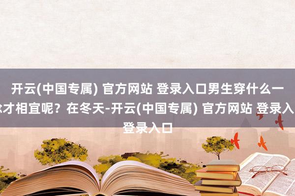 开云(中国专属) 官方网站 登录入口男生穿什么一稔才相宜呢？在冬天-开云(中国专属) 官方网站 登录入口