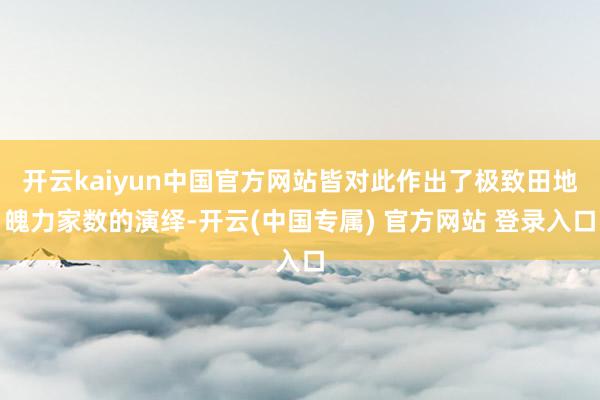 开云kaiyun中国官方网站皆对此作出了极致田地魄力家数的演绎-开云(中国专属) 官方网站 登录入口