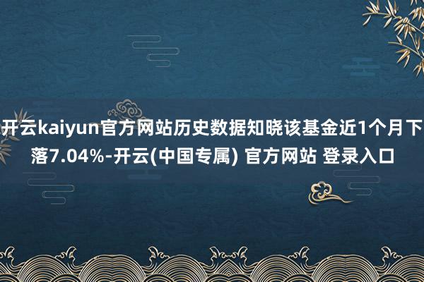 开云kaiyun官方网站历史数据知晓该基金近1个月下落7.04%-开云(中国专属) 官方网站 登录入口