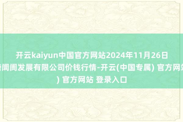 开云kaiyun中国官方网站2024年11月26日江苏凌家塘阛阓发展有限公司价钱行情-开云(中国专属) 官方网站 登录入口