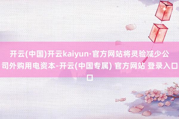 开云(中国)开云kaiyun·官方网站将灵验减少公司外购用电资本-开云(中国专属) 官方网站 登录入口