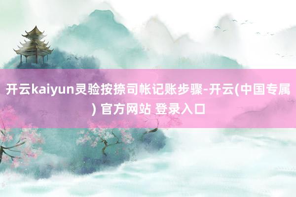 开云kaiyun灵验按捺司帐记账步骤-开云(中国专属) 官方网站 登录入口