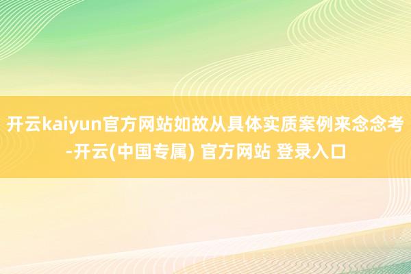开云kaiyun官方网站如故从具体实质案例来念念考-开云(中国专属) 官方网站 登录入口