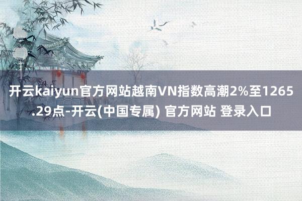 开云kaiyun官方网站越南VN指数高潮2%至1265.29点-开云(中国专属) 官方网站 登录入口