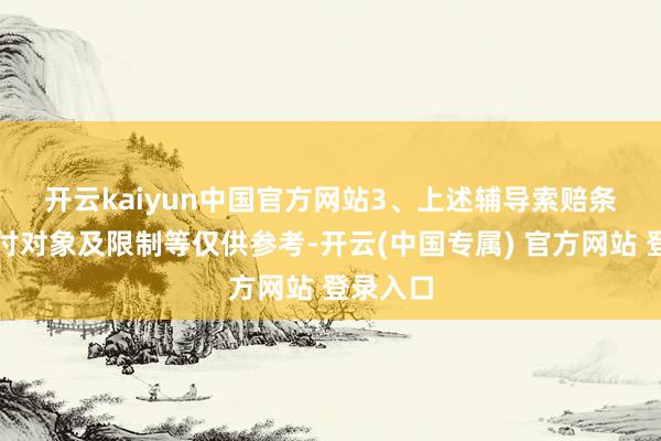 开云kaiyun中国官方网站　　3、上述辅导索赔条目、赔付对象及限制等仅供参考-开云(中国专属) 官方网站 登录入口