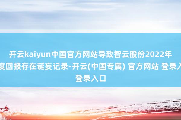 开云kaiyun中国官方网站导致智云股份2022年年度回报存在诞妄记录-开云(中国专属) 官方网站 登录入口