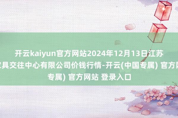 开云kaiyun官方网站2024年12月13日江苏省苏中农副家具交往中心有限公司价钱行情-开云(中国专属) 官方网站 登录入口