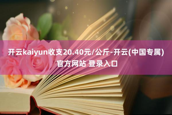 开云kaiyun收支20.40元/公斤-开云(中国专属) 官方网站 登录入口