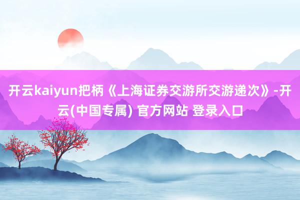 开云kaiyun把柄《上海证券交游所交游递次》-开云(中国专属) 官方网站 登录入口
