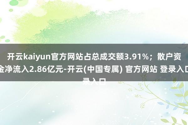 开云kaiyun官方网站占总成交额3.91%；散户资金净流入2.86亿元-开云(中国专属) 官方网站 登录入口