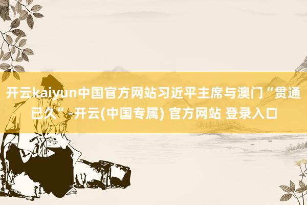 开云kaiyun中国官方网站习近平主席与澳门“贯通已久”-开云(中国专属) 官方网站 登录入口