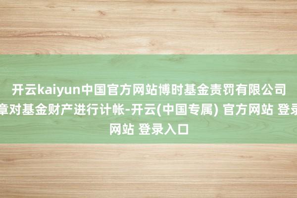 开云kaiyun中国官方网站博时基金责罚有限公司已照章对基金财产进行计帐-开云(中国专属) 官方网站 登录入口