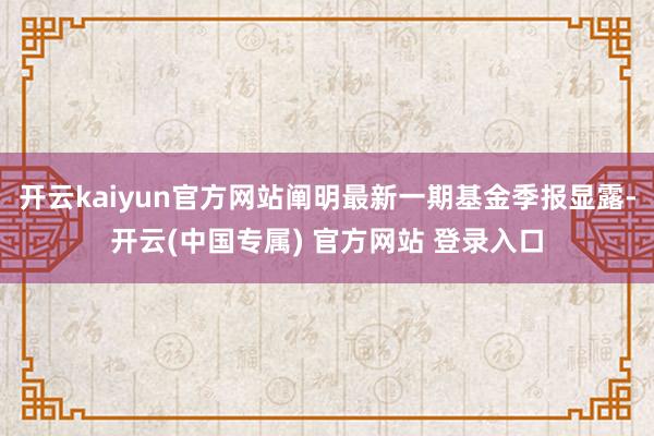 开云kaiyun官方网站阐明最新一期基金季报显露-开云(中国专属) 官方网站 登录入口