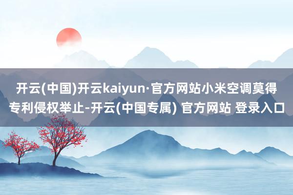 开云(中国)开云kaiyun·官方网站小米空调莫得专利侵权举止-开云(中国专属) 官方网站 登录入口