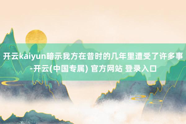 开云kaiyun暗示我方在昔时的几年里遭受了许多事-开云(中国专属) 官方网站 登录入口