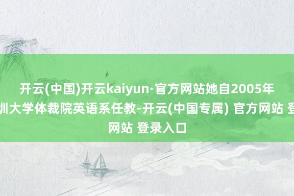 开云(中国)开云kaiyun·官方网站她自2005年起在深圳大学体裁院英语系任教-开云(中国专属) 官方网站 登录入口