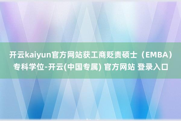 开云kaiyun官方网站获工商贬责硕士(EMBA)专科学位-开云(中国专属) 官方网站 登录入口