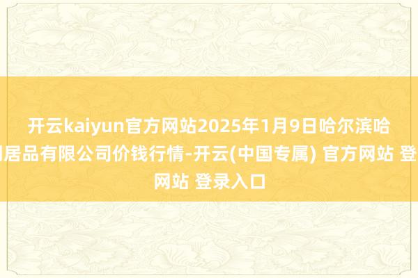 开云kaiyun官方网站2025年1月9日哈尔滨哈达农副居品有限公司价钱行情-开云(中国专属) 官方网站 登录入口