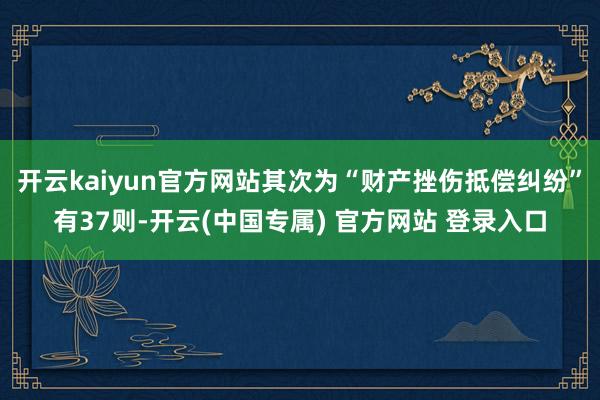 开云kaiyun官方网站其次为“财产挫伤抵偿纠纷”有37则-开云(中国专属) 官方网站 登录入口