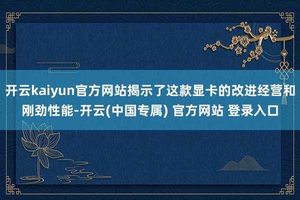 开云kaiyun官方网站揭示了这款显卡的改进经营和刚劲性能-开云(中国专属) 官方网站 登录入口