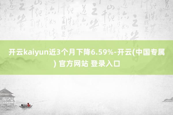 开云kaiyun近3个月下降6.59%-开云(中国专属) 官方网站 登录入口