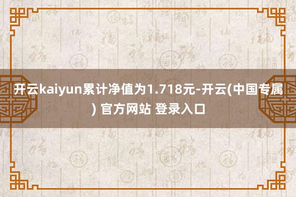 开云kaiyun累计净值为1.718元-开云(中国专属) 官方网站 登录入口