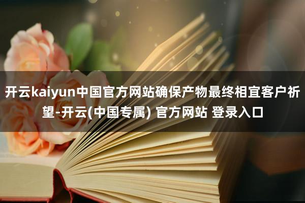 开云kaiyun中国官方网站确保产物最终相宜客户祈望-开云(中国专属) 官方网站 登录入口