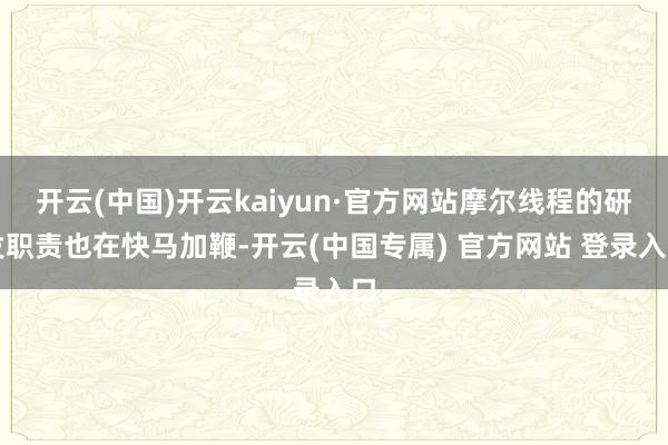 开云(中国)开云kaiyun·官方网站摩尔线程的研发职责也在快马加鞭-开云(中国专属) 官方网站 登录入口
