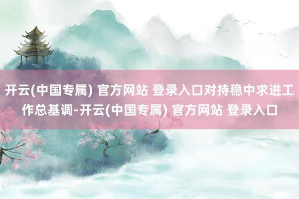 开云(中国专属) 官方网站 登录入口对持稳中求进工作总基调-开云(中国专属) 官方网站 登录入口