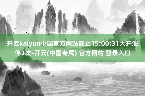 开云kaiyun中国官方网站截止15:00:31大开涨停3次-开云(中国专属) 官方网站 登录入口