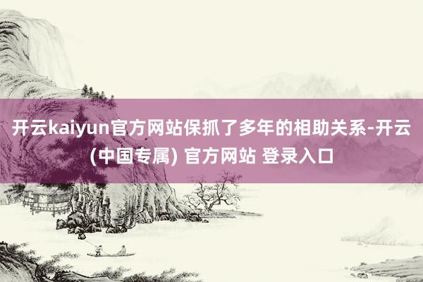 开云kaiyun官方网站保抓了多年的相助关系-开云(中国专属) 官方网站 登录入口
