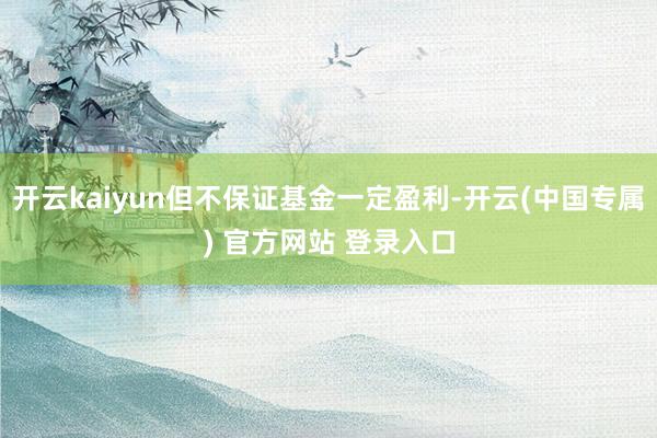 开云kaiyun但不保证基金一定盈利-开云(中国专属) 官方网站 登录入口