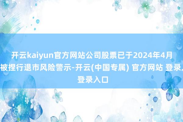 开云kaiyun官方网站公司股票已于2024年4月1日被捏行退市风险警示-开云(中国专属) 官方网站 登录入口