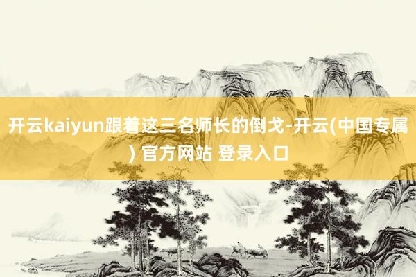 开云kaiyun跟着这三名师长的倒戈-开云(中国专属) 官方网站 登录入口