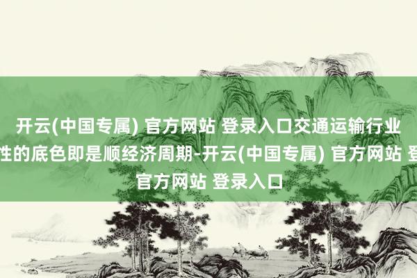 开云(中国专属) 官方网站 登录入口交通运输行业投资属性的底色即是顺经济周期-开云(中国专属) 官方网站 登录入口