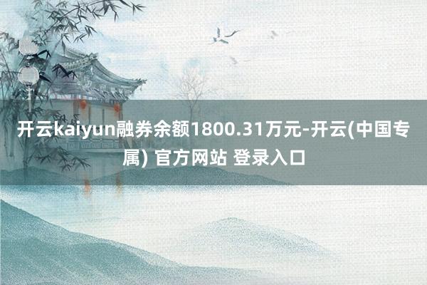 开云kaiyun融券余额1800.31万元-开云(中国专属) 官方网站 登录入口