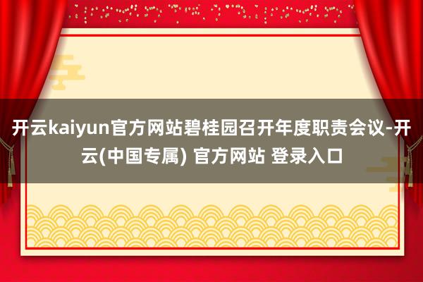 开云kaiyun官方网站碧桂园召开年度职责会议-开云(中国专属) 官方网站 登录入口