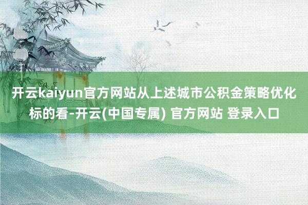 开云kaiyun官方网站　　从上述城市公积金策略优化标的看-开云(中国专属) 官方网站 登录入口