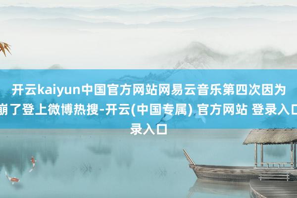 开云kaiyun中国官方网站网易云音乐第四次因为崩了登上微博热搜-开云(中国专属) 官方网站 登录入口