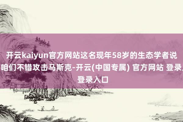 开云kaiyun官方网站这名现年58岁的生态学者说：“咱们不错攻击马斯克-开云(中国专属) 官方网站 登录入口