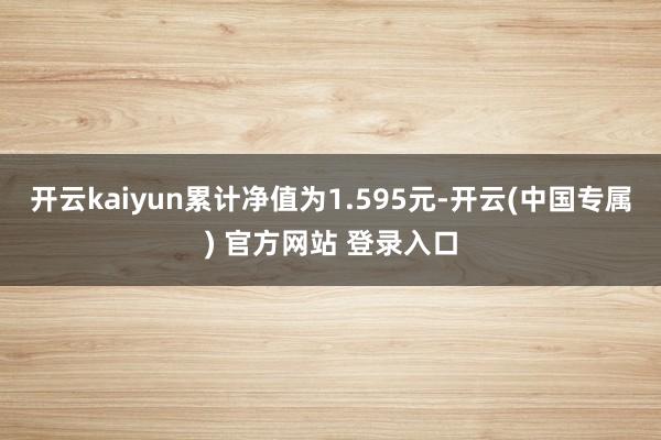 开云kaiyun累计净值为1.595元-开云(中国专属) 官方网站 登录入口