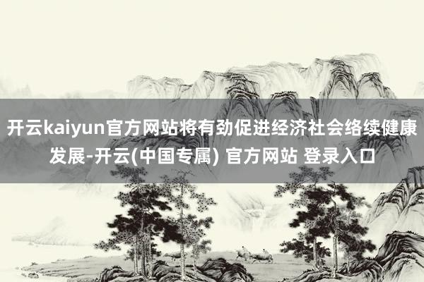 开云kaiyun官方网站将有劲促进经济社会络续健康发展-开云(中国专属) 官方网站 登录入口