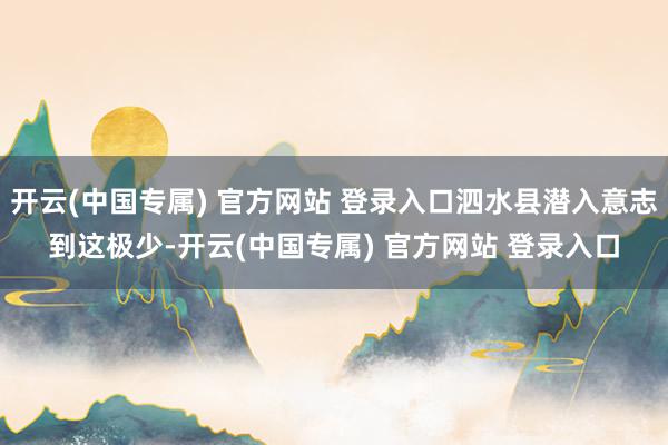 开云(中国专属) 官方网站 登录入口泗水县潜入意志到这极少-开云(中国专属) 官方网站 登录入口