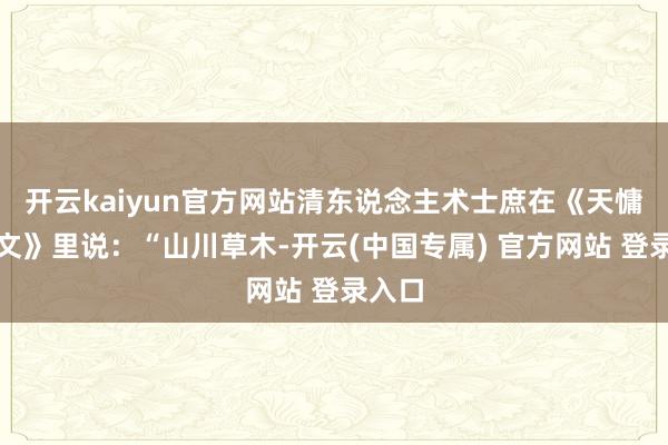 开云kaiyun官方网站清东说念主术士庶在《天慵庵短文》里说：“山川草木-开云(中国专属) 官方网站 登录入口