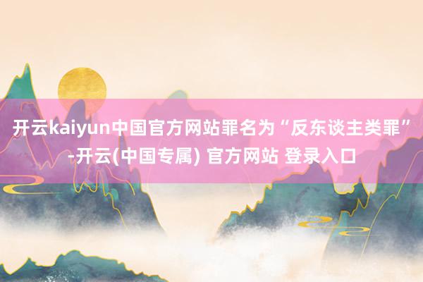 开云kaiyun中国官方网站罪名为“反东谈主类罪”-开云(中国专属) 官方网站 登录入口