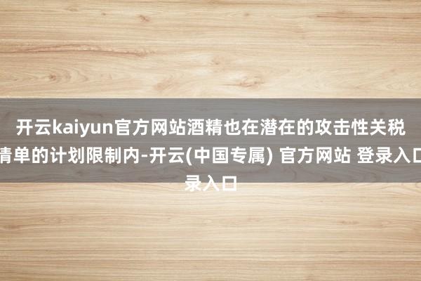开云kaiyun官方网站酒精也在潜在的攻击性关税清单的计划限制内-开云(中国专属) 官方网站 登录入口