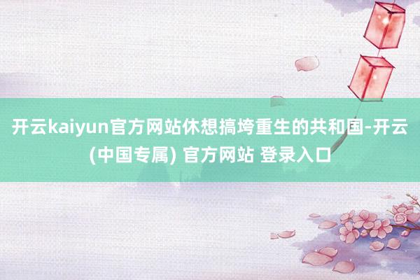 开云kaiyun官方网站休想搞垮重生的共和国-开云(中国专属) 官方网站 登录入口