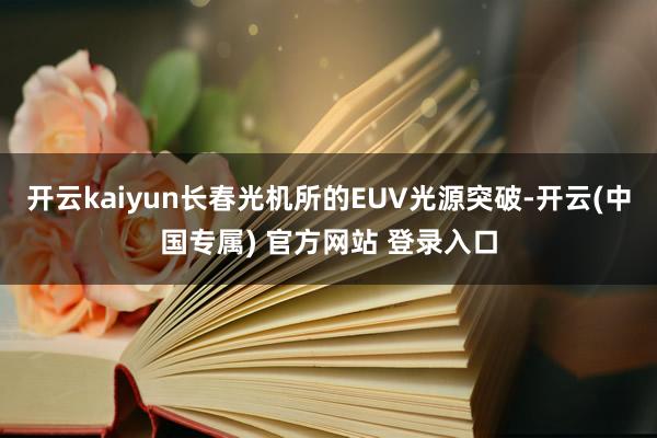 开云kaiyun长春光机所的EUV光源突破-开云(中国专属) 官方网站 登录入口